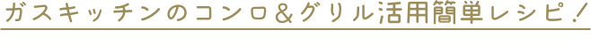 ガスキッチンのコンロ＆グリル簡単レシピ！