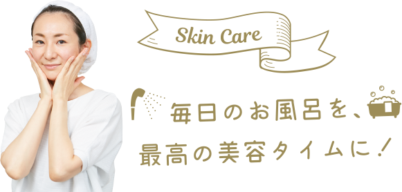 Skin Care 毎日のお風呂を最高の美容タイムに！