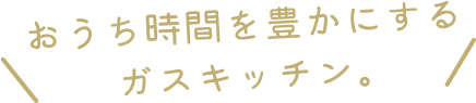 おうち時間を豊かにするガスキッチン。