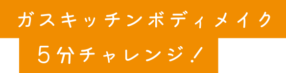 ガスキッチンボディメイク５分チャレンジ！