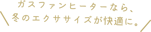ガスファンヒーターなら、冬のエクササイズが快適に。